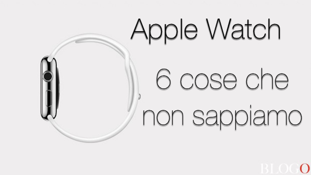 Apple Watch, 6 cose che ancora non sappiamo